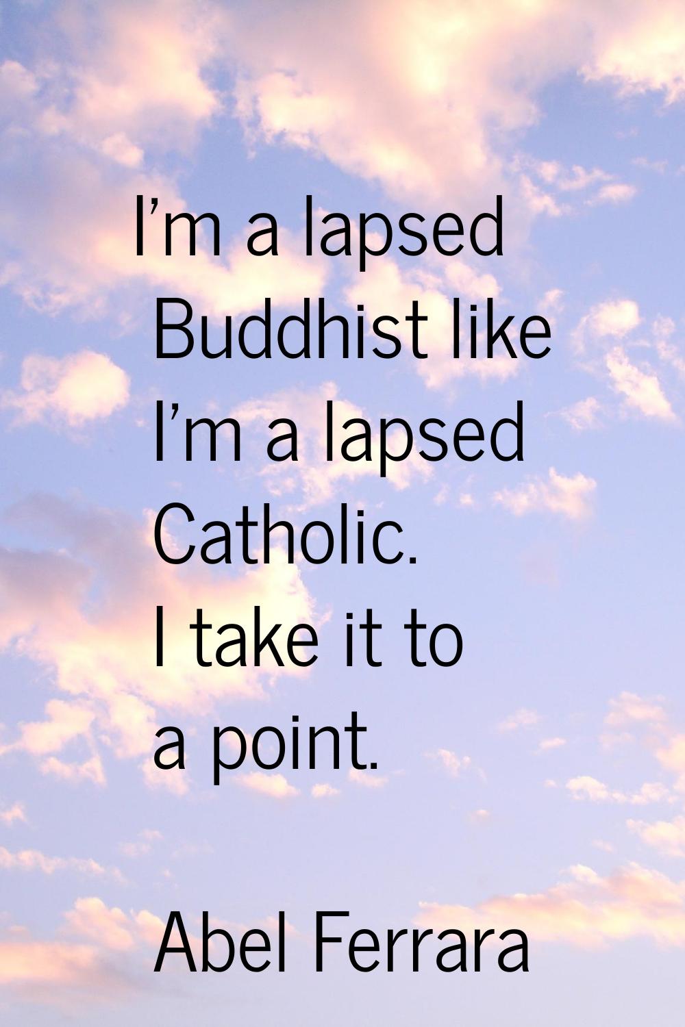 I'm a lapsed Buddhist like I'm a lapsed Catholic. I take it to a point.