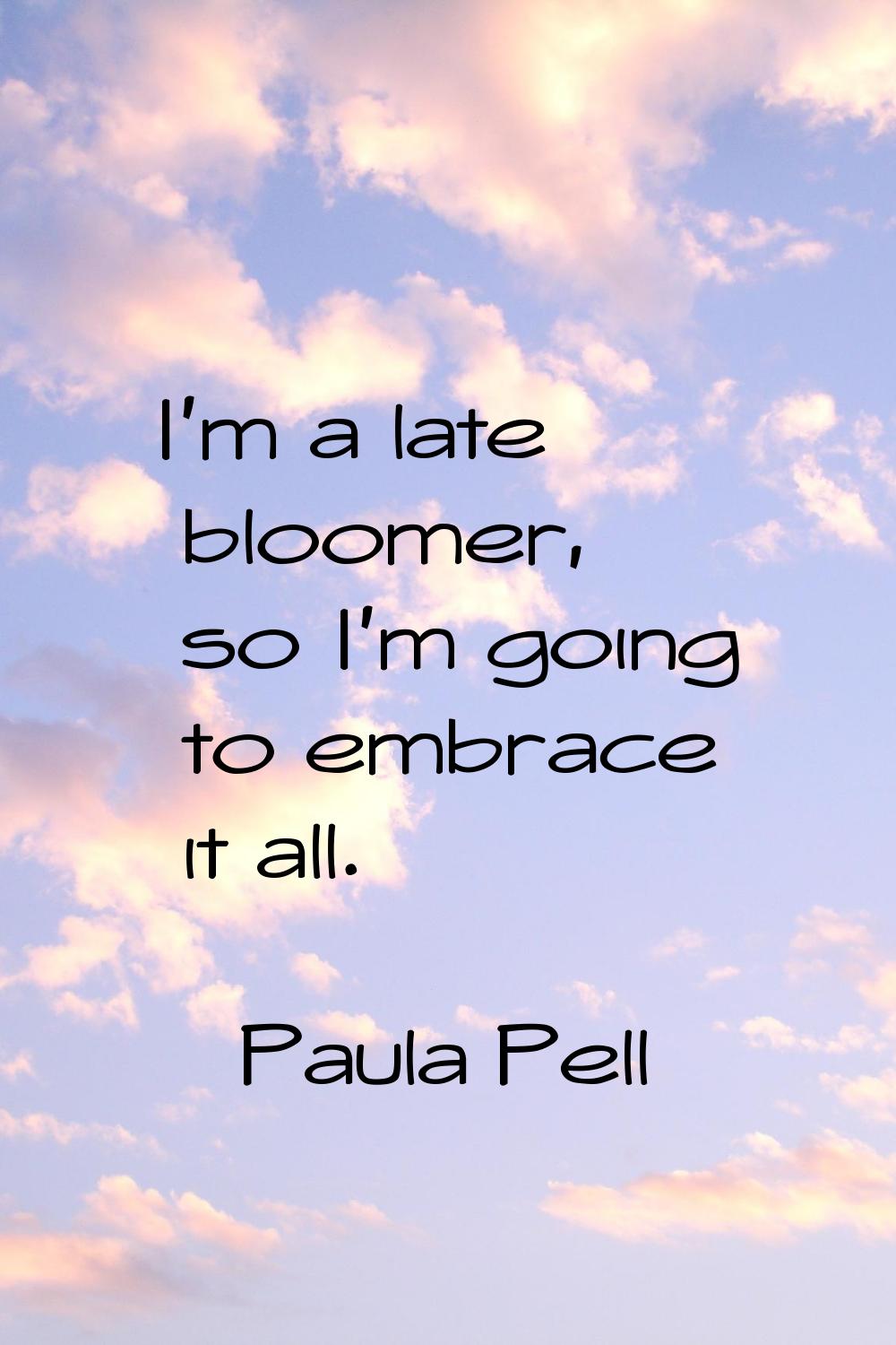I'm a late bloomer, so I'm going to embrace it all.
