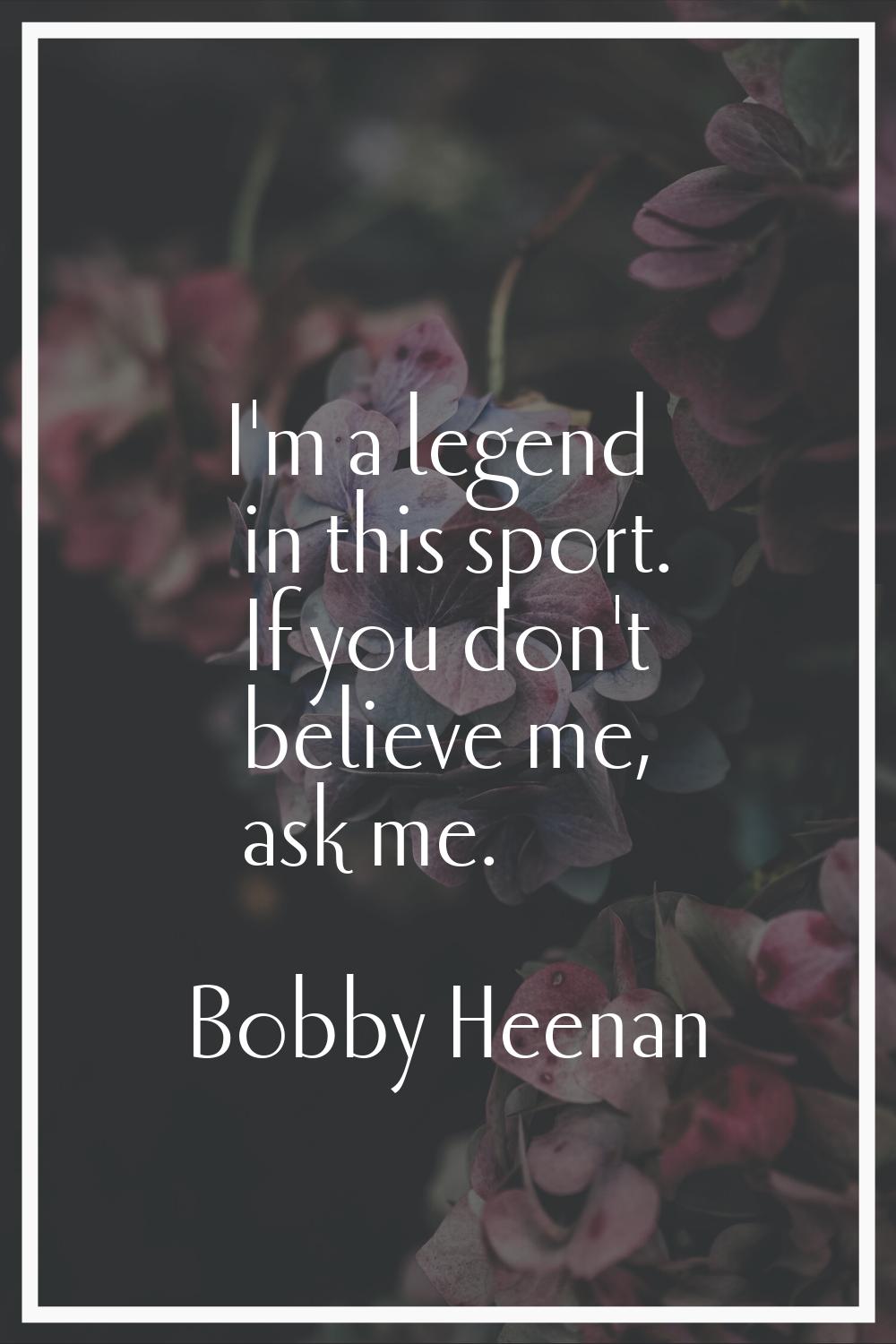I'm a legend in this sport. If you don't believe me, ask me.