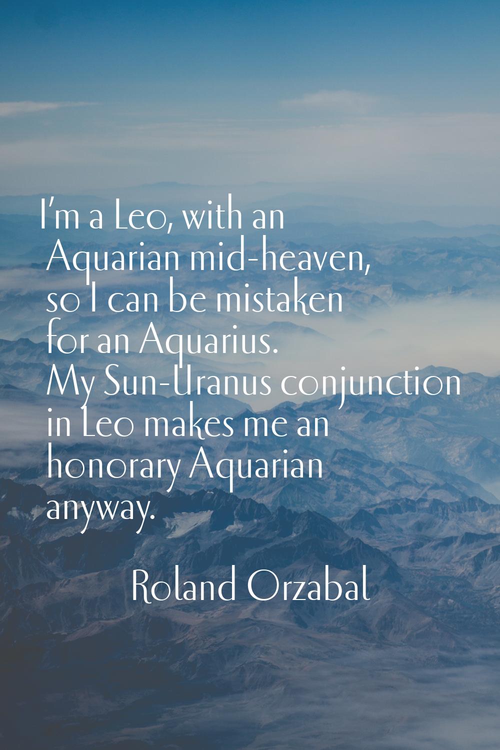 I’m a Leo, with an Aquarian mid-heaven, so I can be mistaken for an Aquarius. My Sun-Uranus conjunc