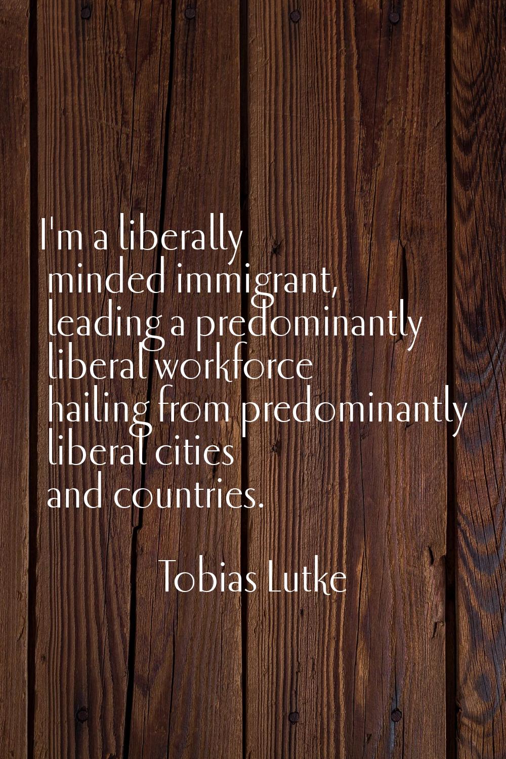 I'm a liberally minded immigrant, leading a predominantly liberal workforce hailing from predominan