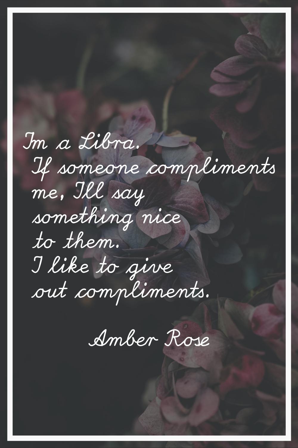 I'm a Libra. If someone compliments me, I'll say something nice to them. I like to give out complim