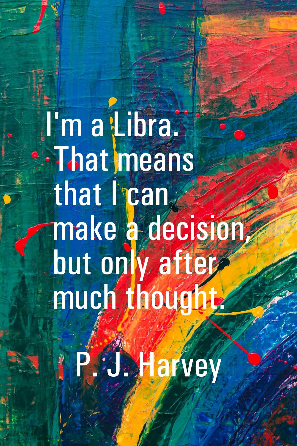 I'm a Libra. That means that I can make a decision, but only after much thought.