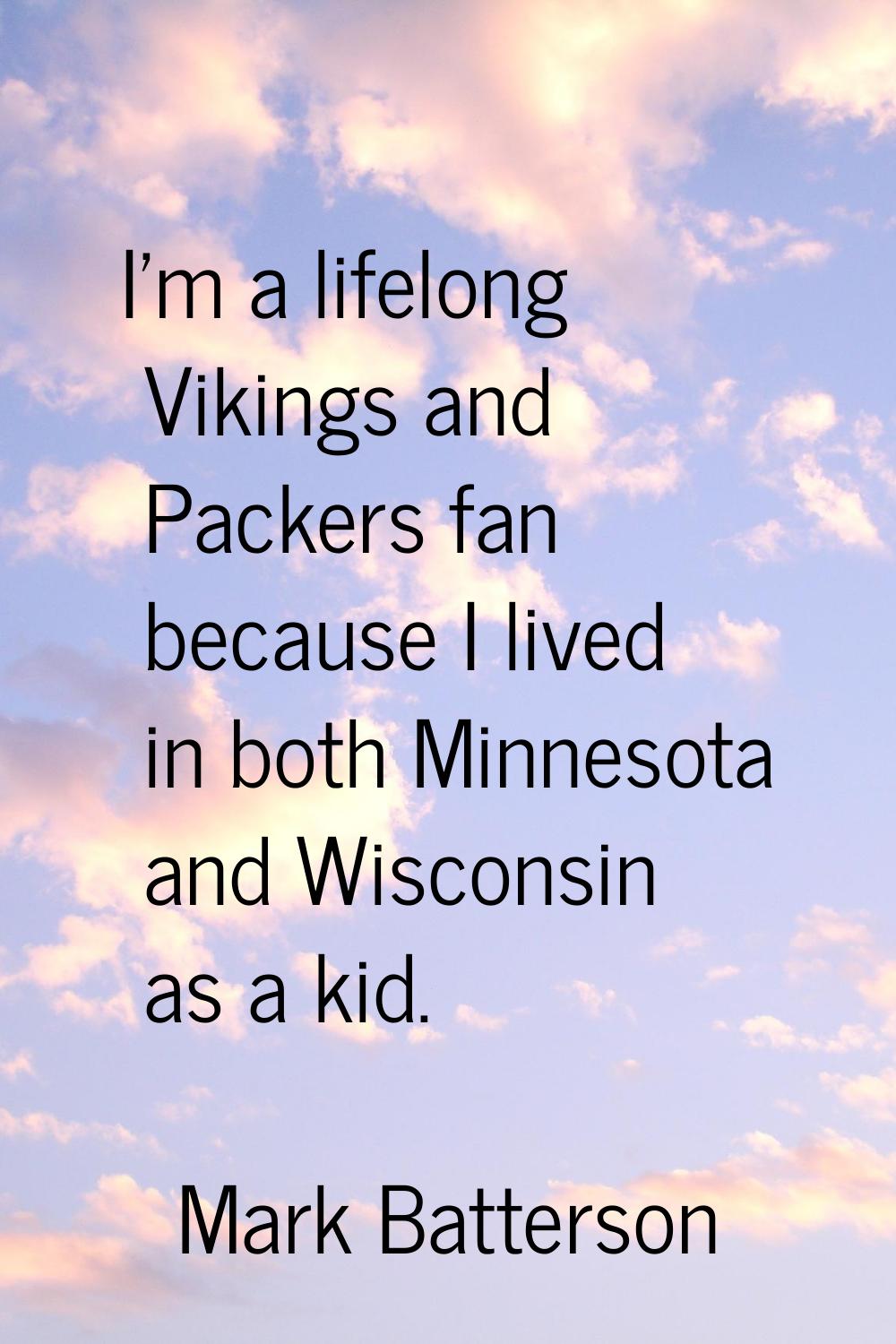 I'm a lifelong Vikings and Packers fan because I lived in both Minnesota and Wisconsin as a kid.