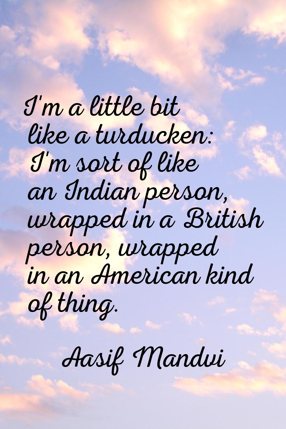 I'm a little bit like a turducken: I'm sort of like an Indian person, wrapped in a British person, 