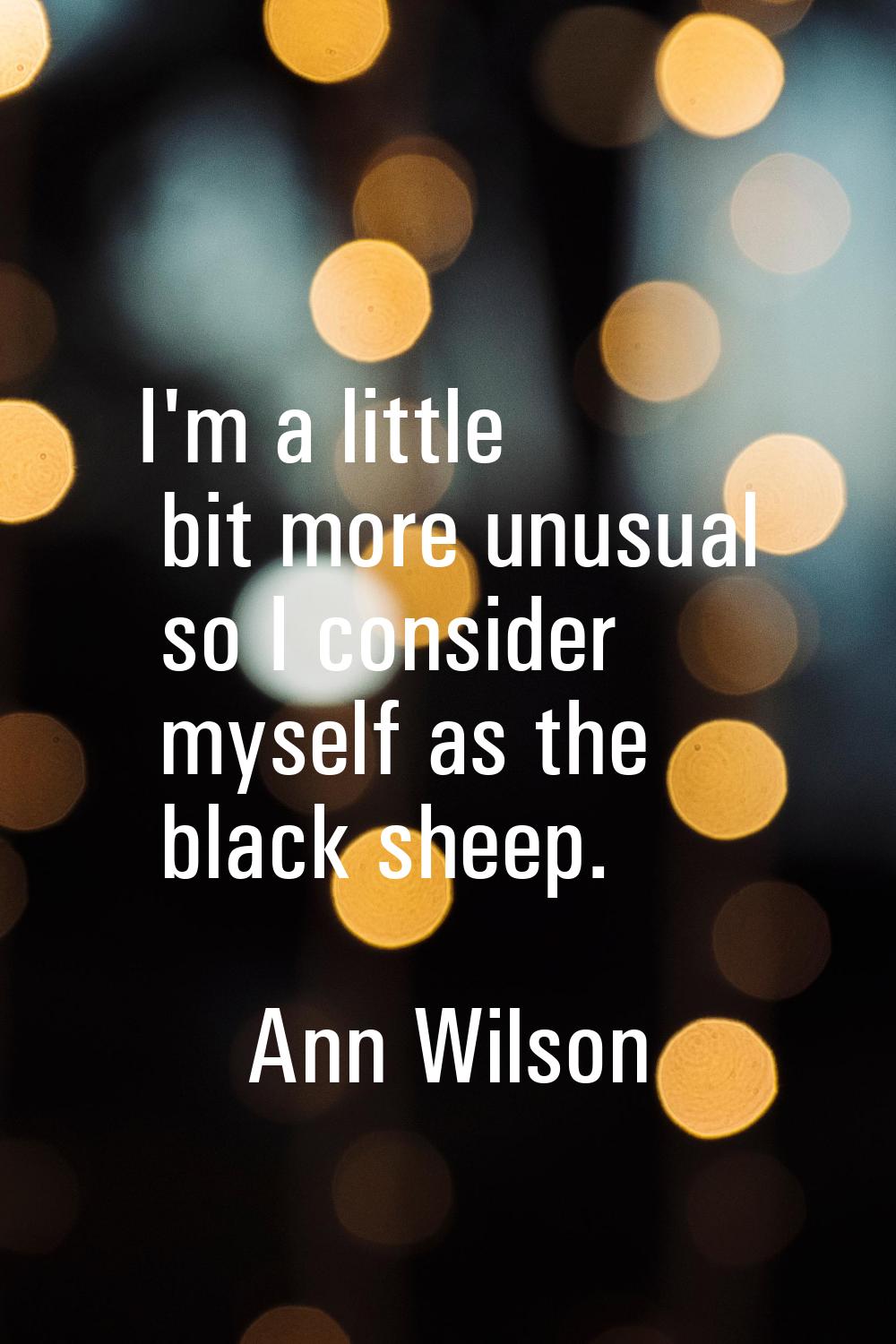 I'm a little bit more unusual so I consider myself as the black sheep.