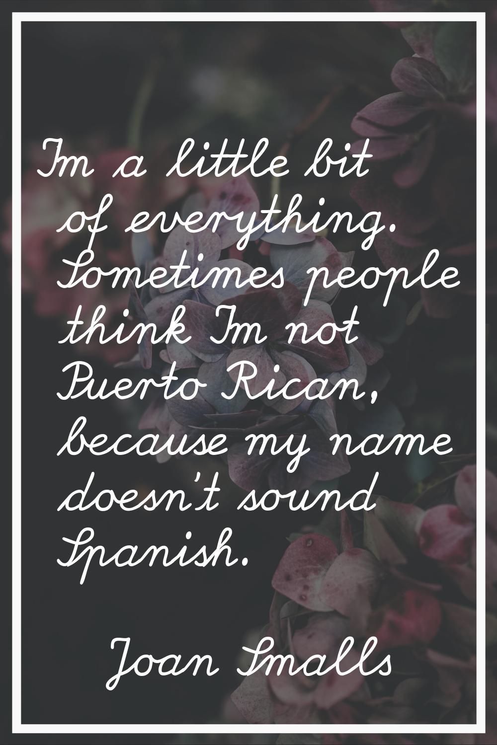 I'm a little bit of everything. Sometimes people think I'm not Puerto Rican, because my name doesn'