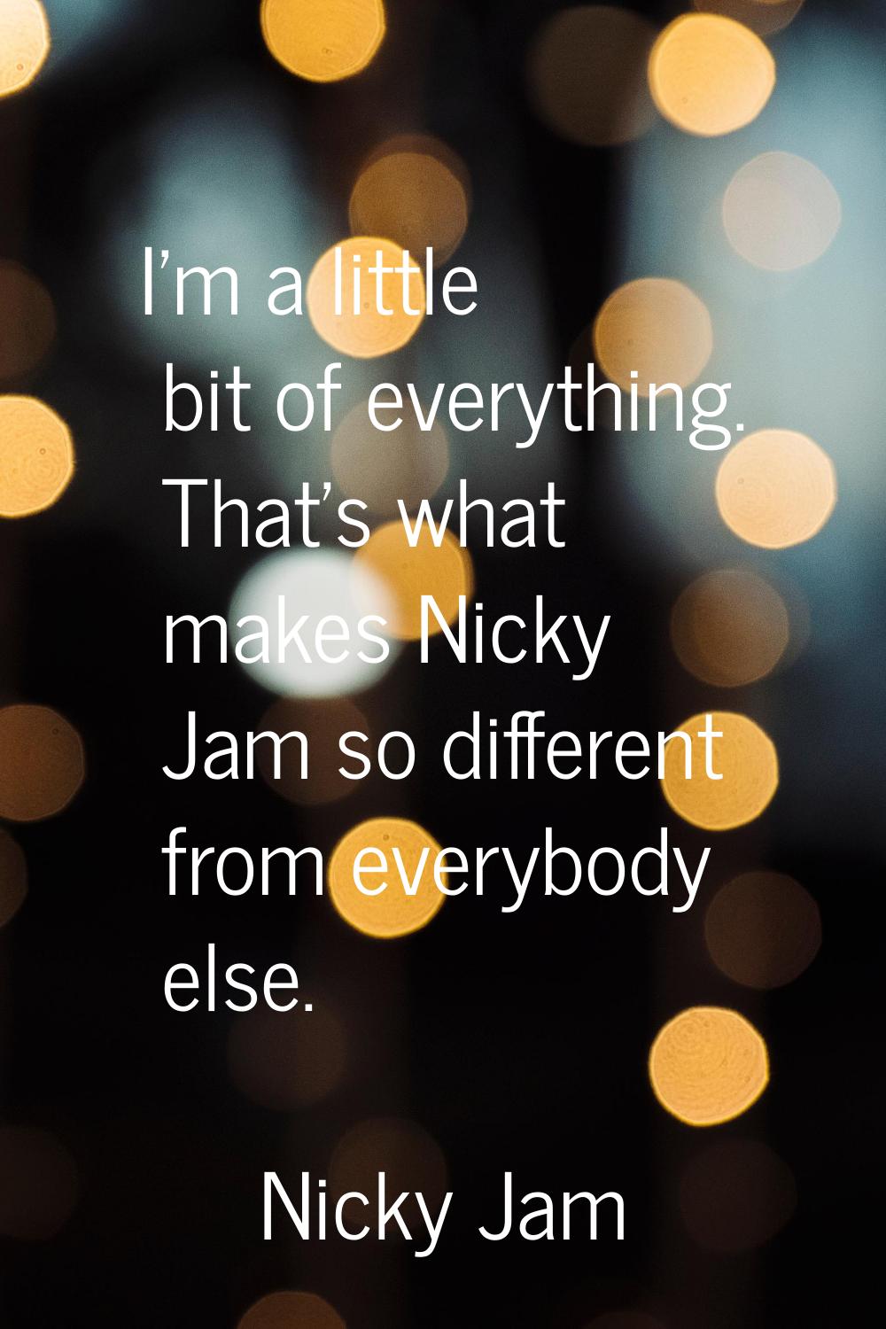 I'm a little bit of everything. That's what makes Nicky Jam so different from everybody else.