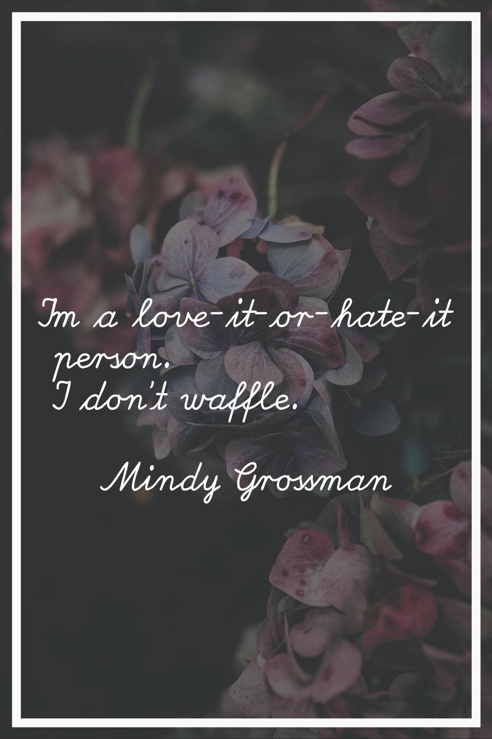 I'm a love-it-or-hate-it person. I don't waffle.
