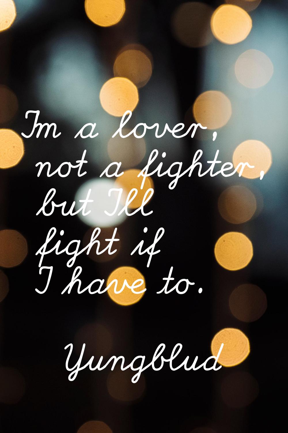 I'm a lover, not a fighter, but I'll fight if I have to.