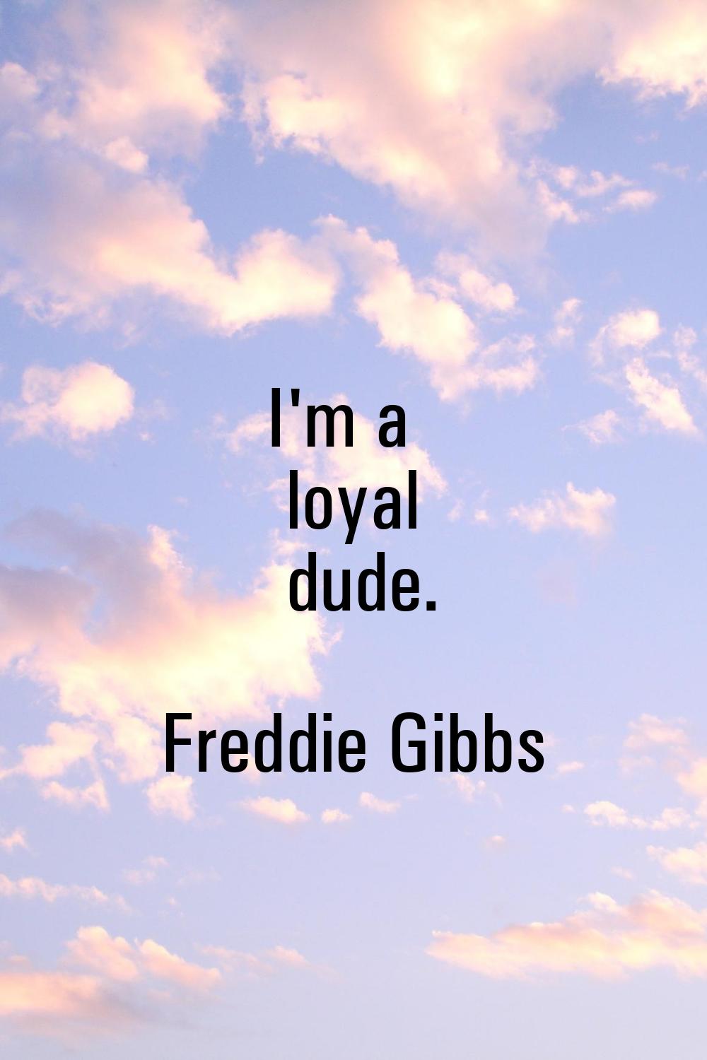 I'm a loyal dude.