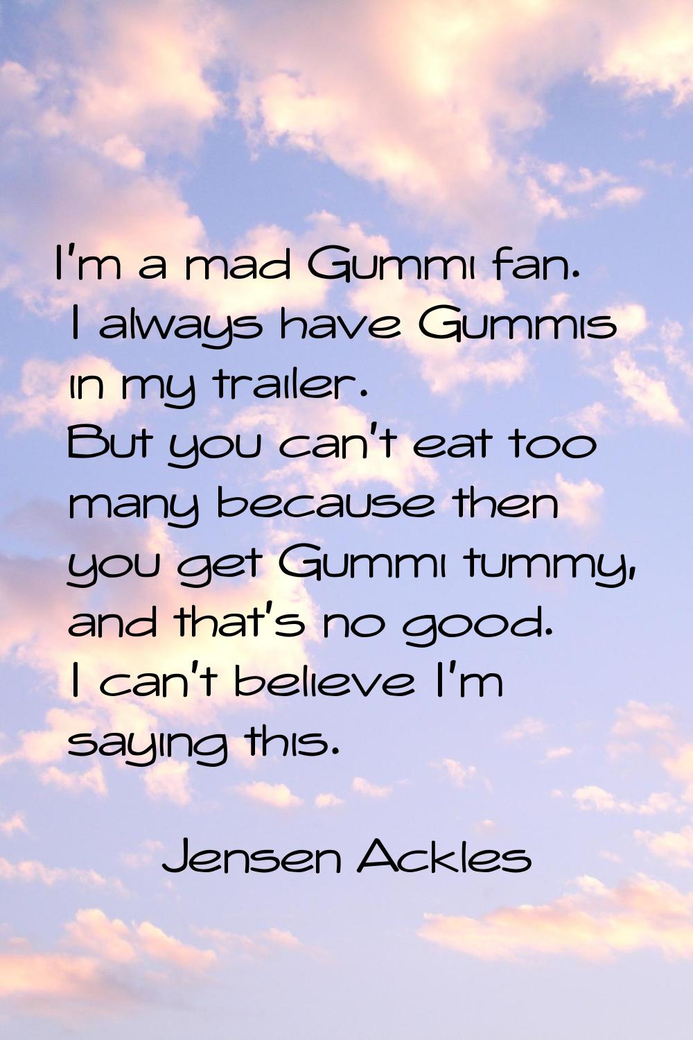 I'm a mad Gummi fan. I always have Gummis in my trailer. But you can't eat too many because then yo