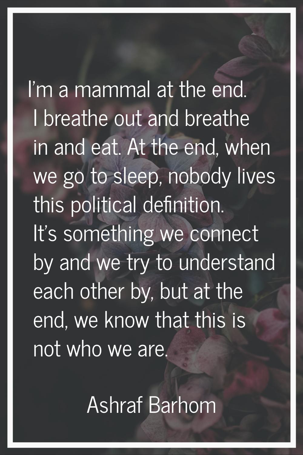 I'm a mammal at the end. I breathe out and breathe in and eat. At the end, when we go to sleep, nob