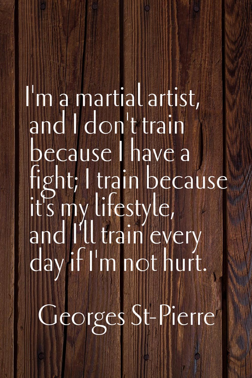 I'm a martial artist, and I don't train because I have a fight; I train because it's my lifestyle, 