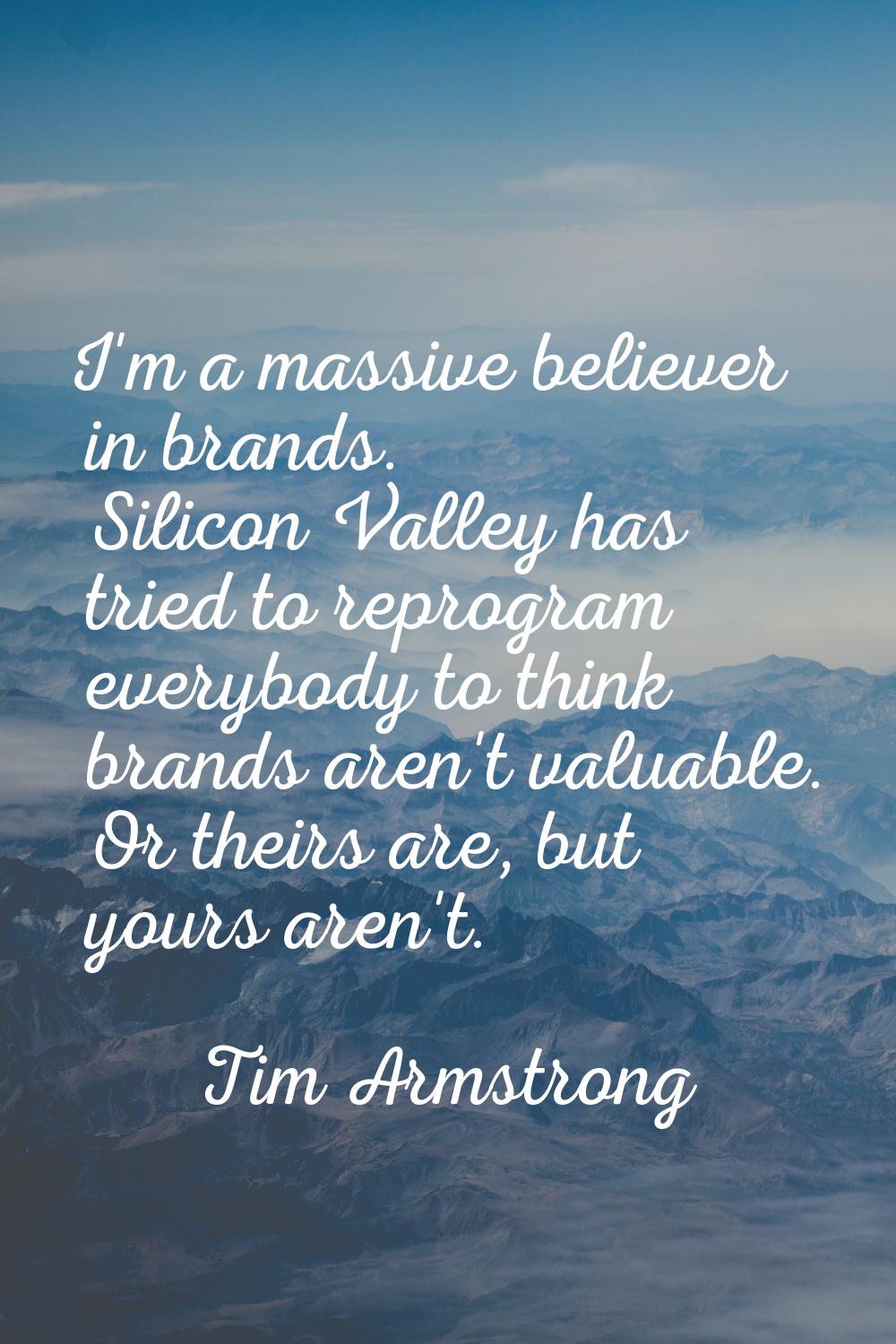 I'm a massive believer in brands. Silicon Valley has tried to reprogram everybody to think brands a