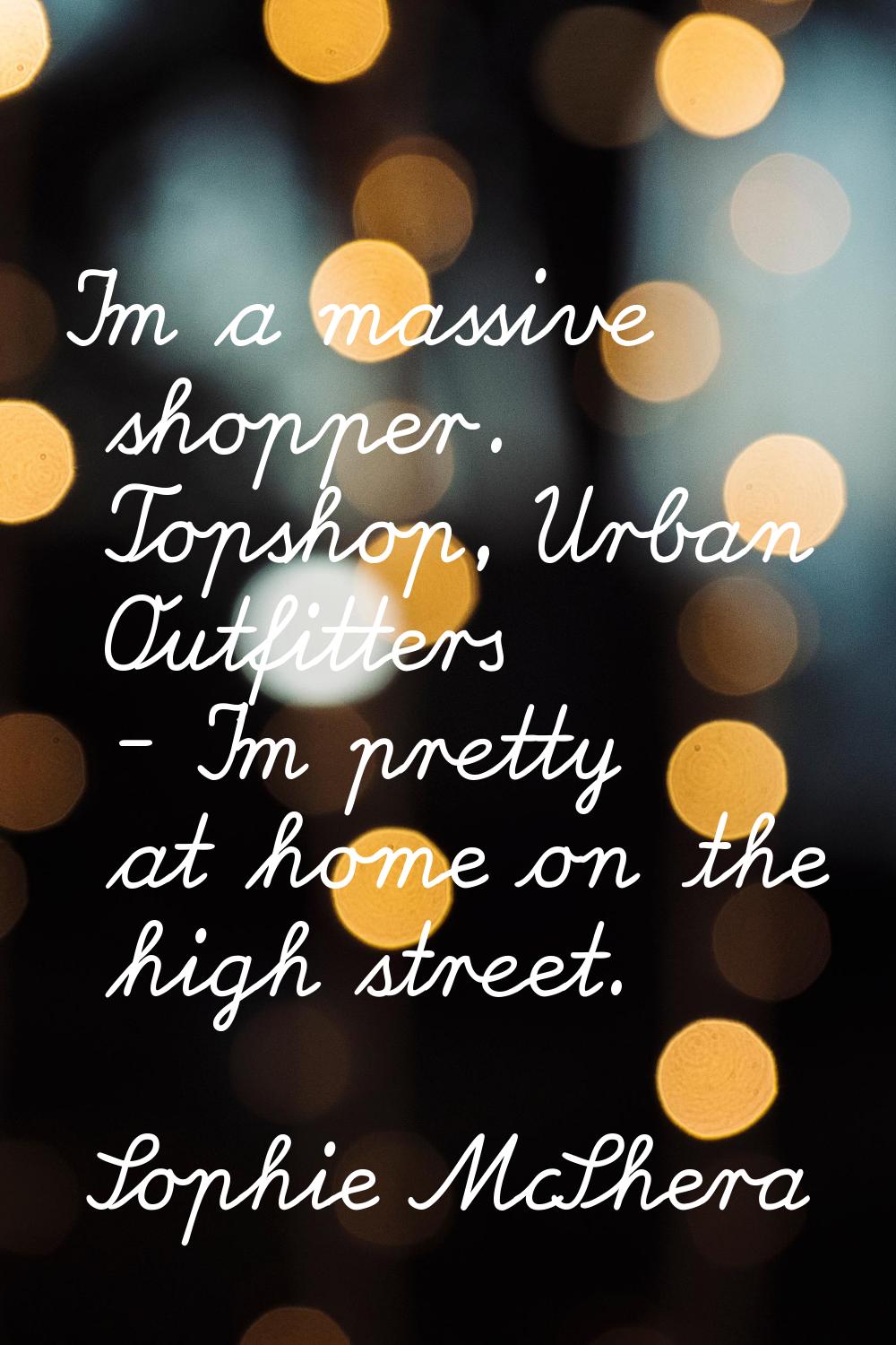 I'm a massive shopper. Topshop, Urban Outfitters - I'm pretty at home on the high street.