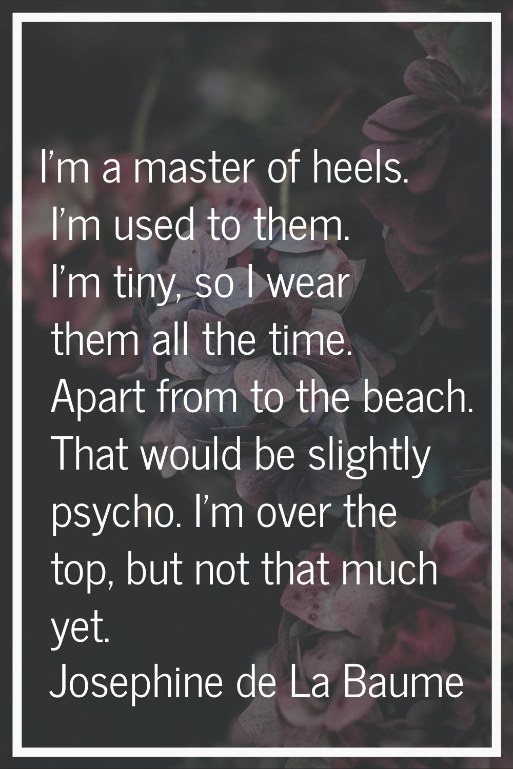 I'm a master of heels. I'm used to them. I'm tiny, so I wear them all the time. Apart from to the b