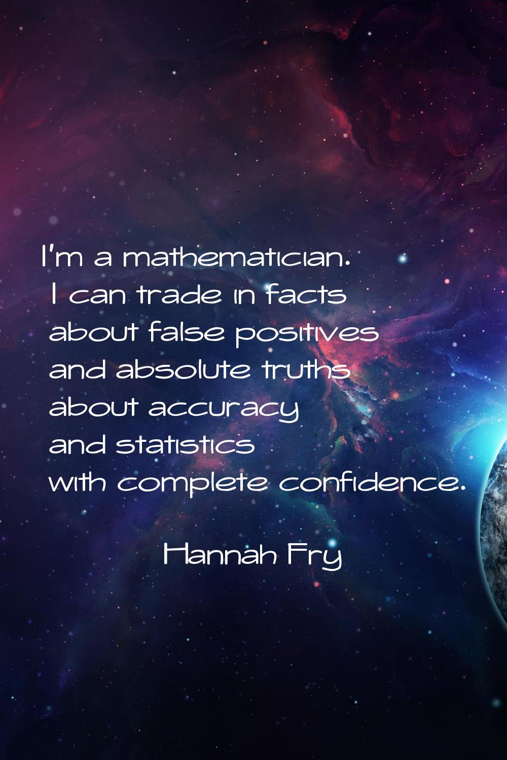 I'm a mathematician. I can trade in facts about false positives and absolute truths about accuracy 