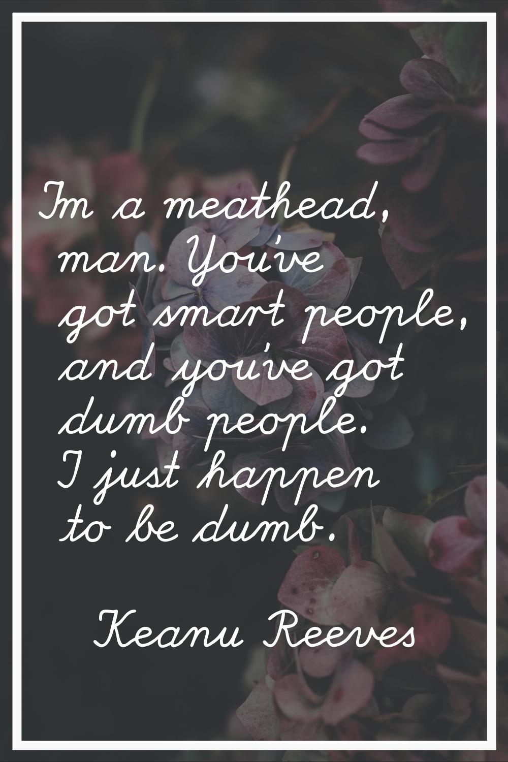 I'm a meathead, man. You've got smart people, and you've got dumb people. I just happen to be dumb.