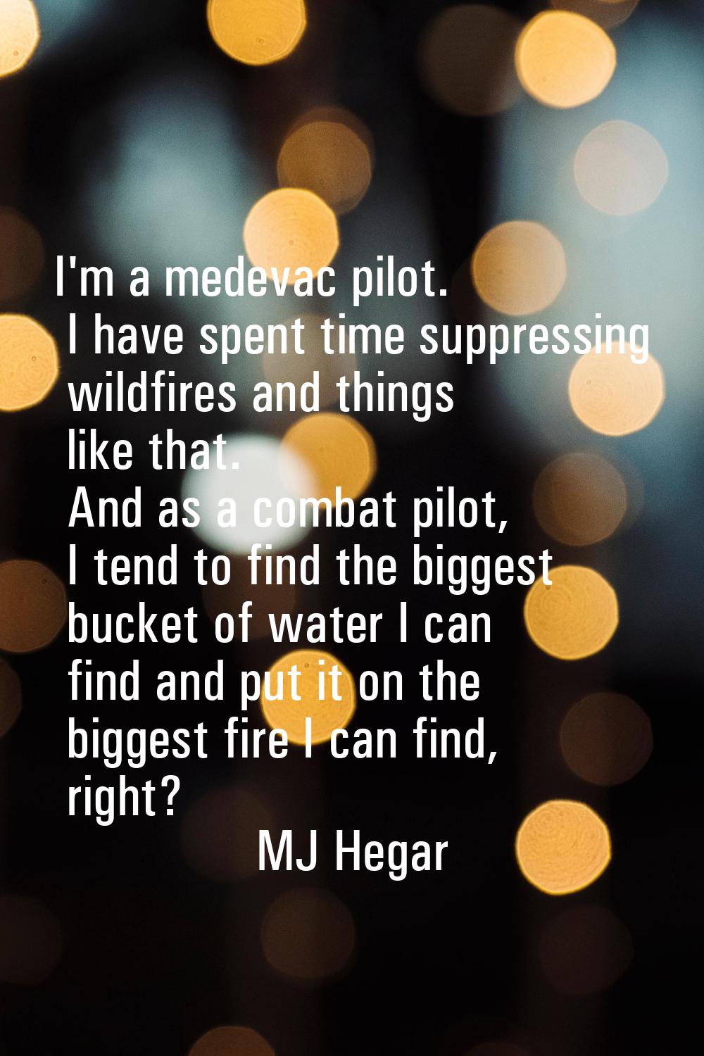 I'm a medevac pilot. I have spent time suppressing wildfires and things like that. And as a combat 