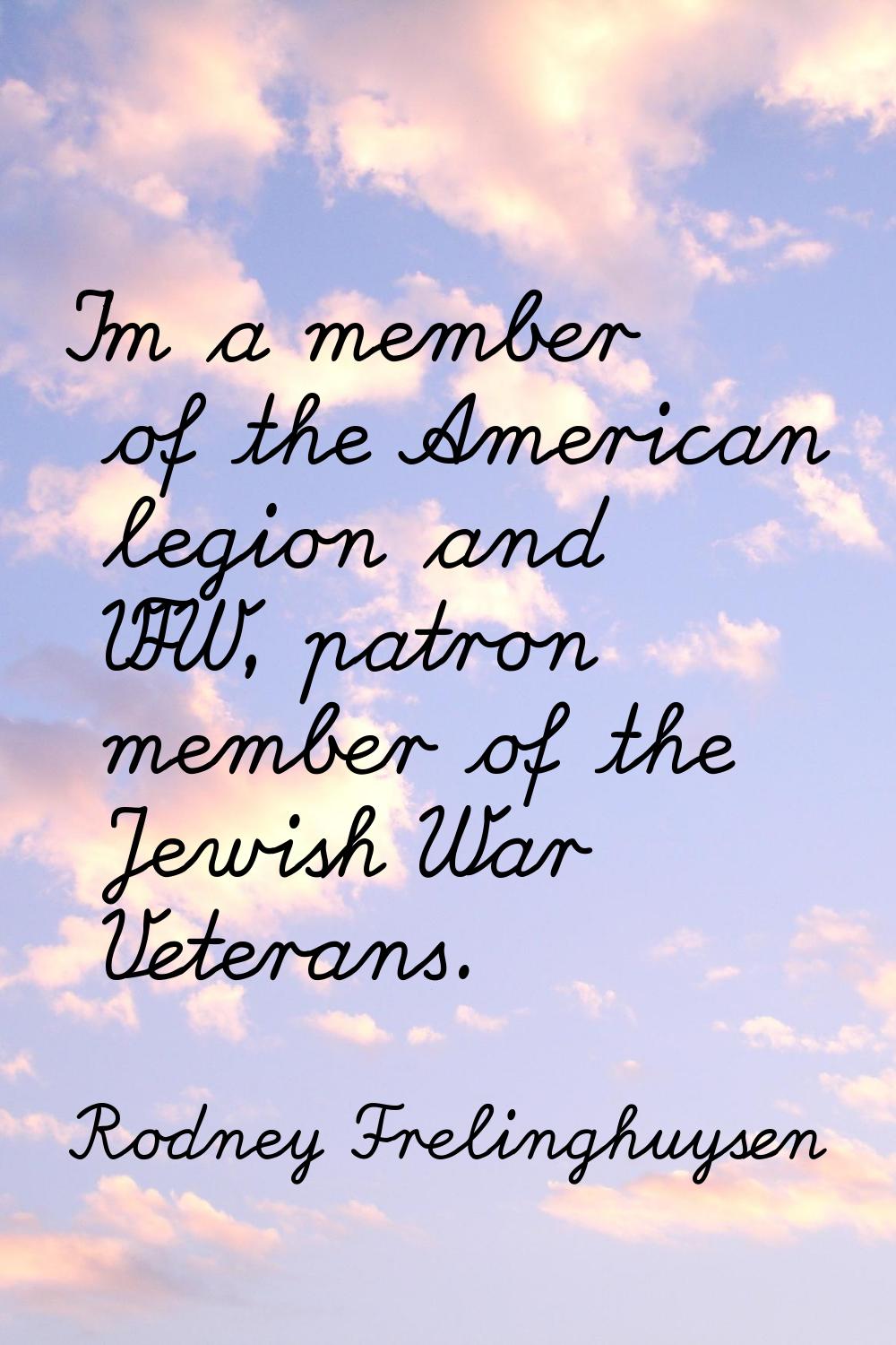 I'm a member of the American legion and VFW, patron member of the Jewish War Veterans.