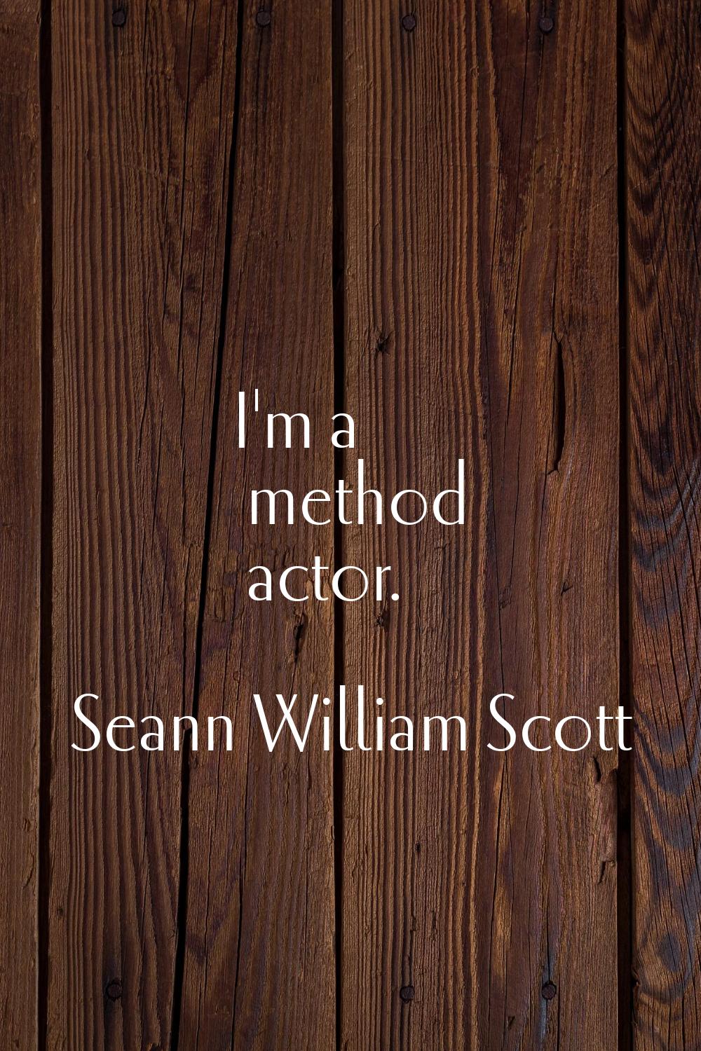 I'm a method actor.