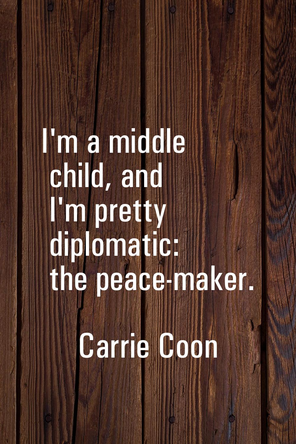 I'm a middle child, and I'm pretty diplomatic: the peace-maker.