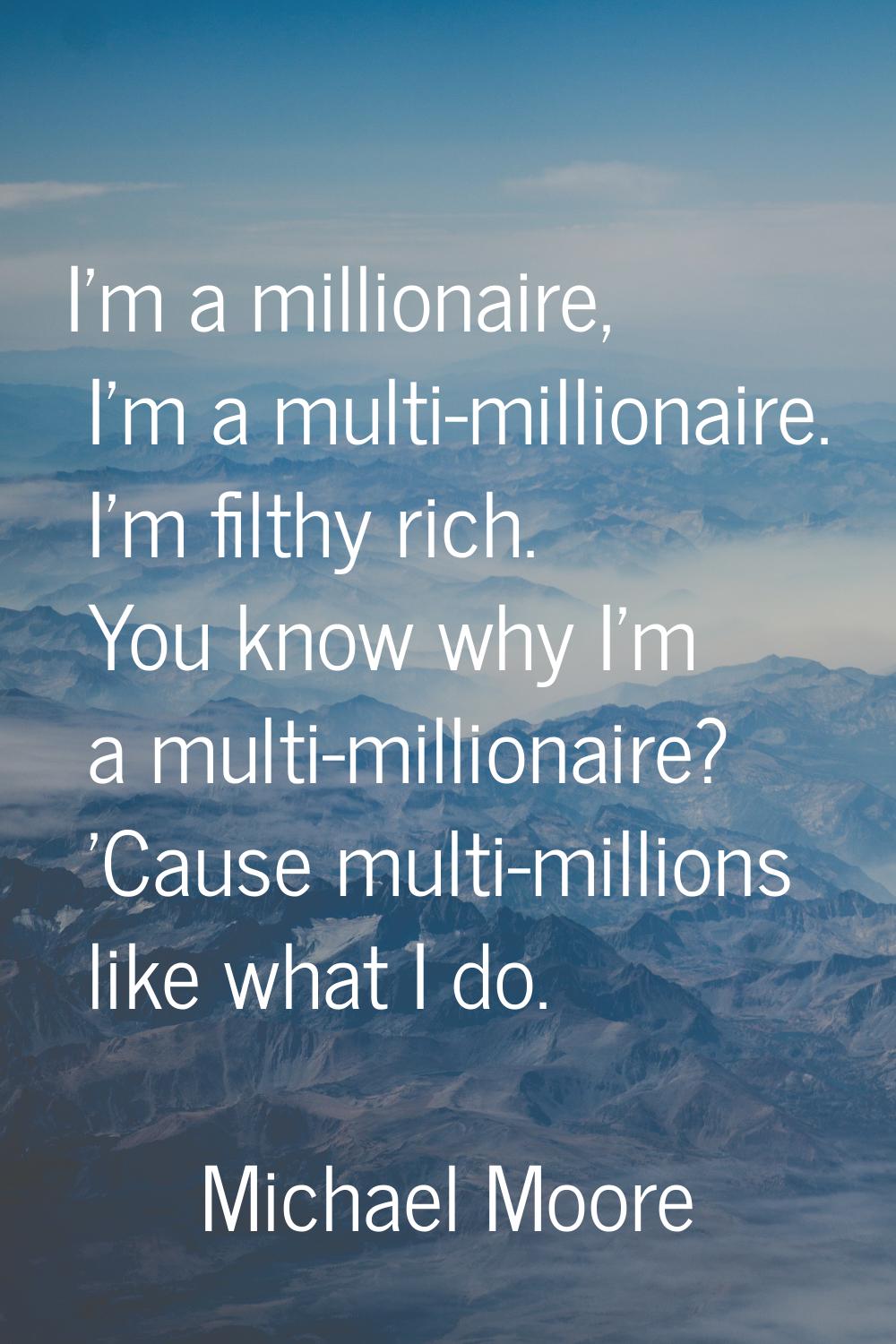 I'm a millionaire, I'm a multi-millionaire. I'm filthy rich. You know why I'm a multi-millionaire? 