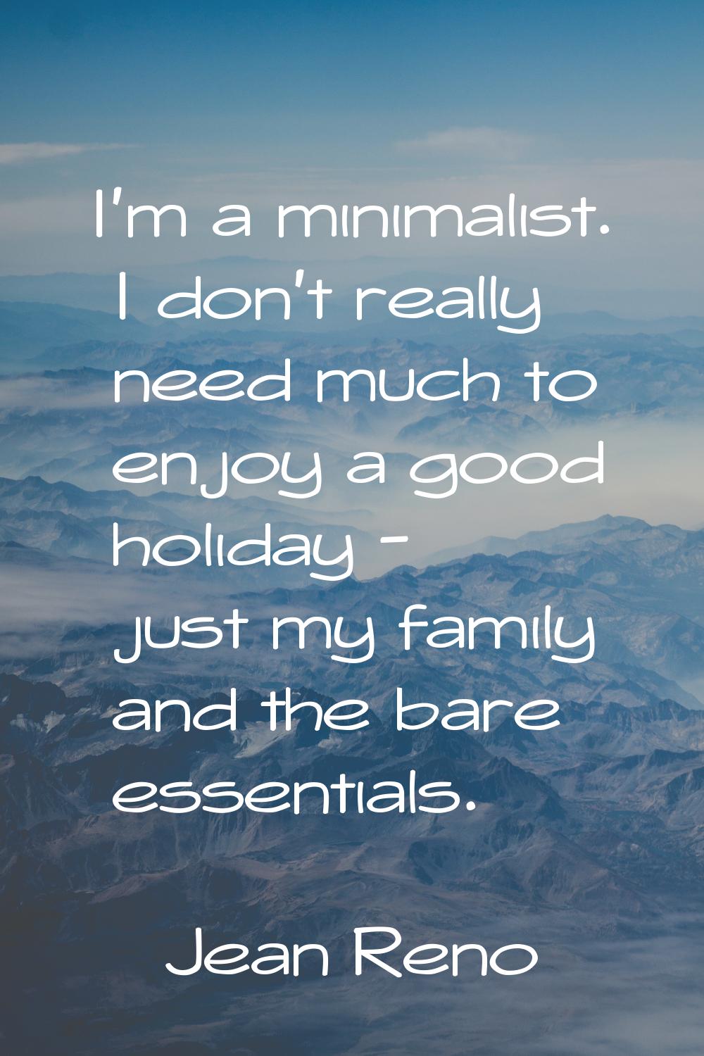 I'm a minimalist. I don't really need much to enjoy a good holiday - just my family and the bare es