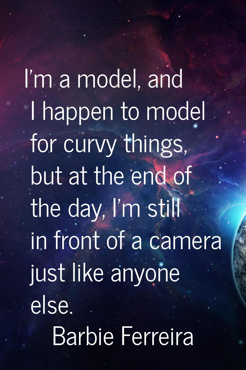 I'm a model, and I happen to model for curvy things, but at the end of the day, I'm still in front 