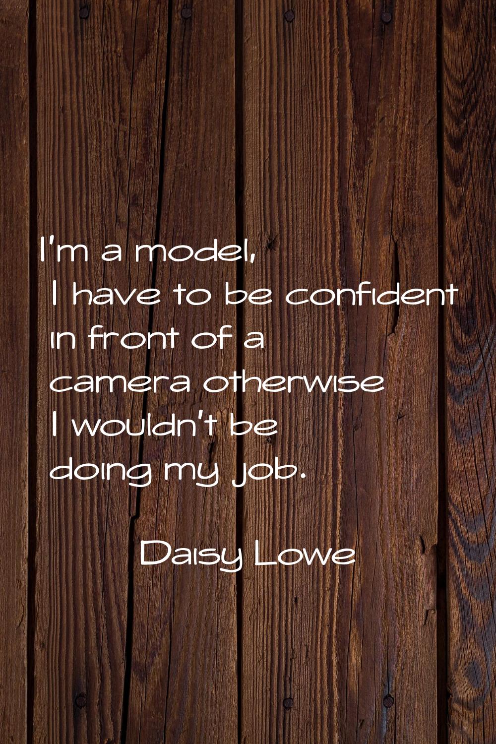 I'm a model, I have to be confident in front of a camera otherwise I wouldn't be doing my job.