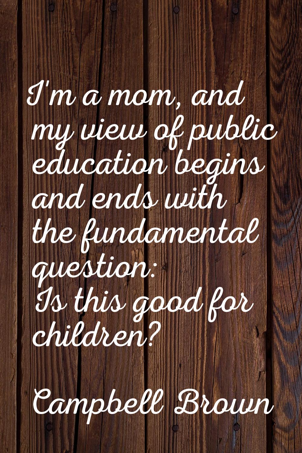 I'm a mom, and my view of public education begins and ends with the fundamental question: Is this g