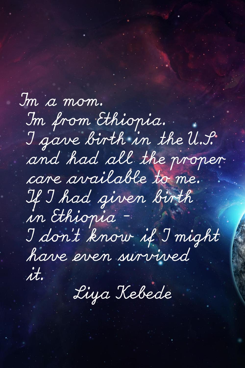 I'm a mom. I'm from Ethiopia. I gave birth in the U.S. and had all the proper care available to me.