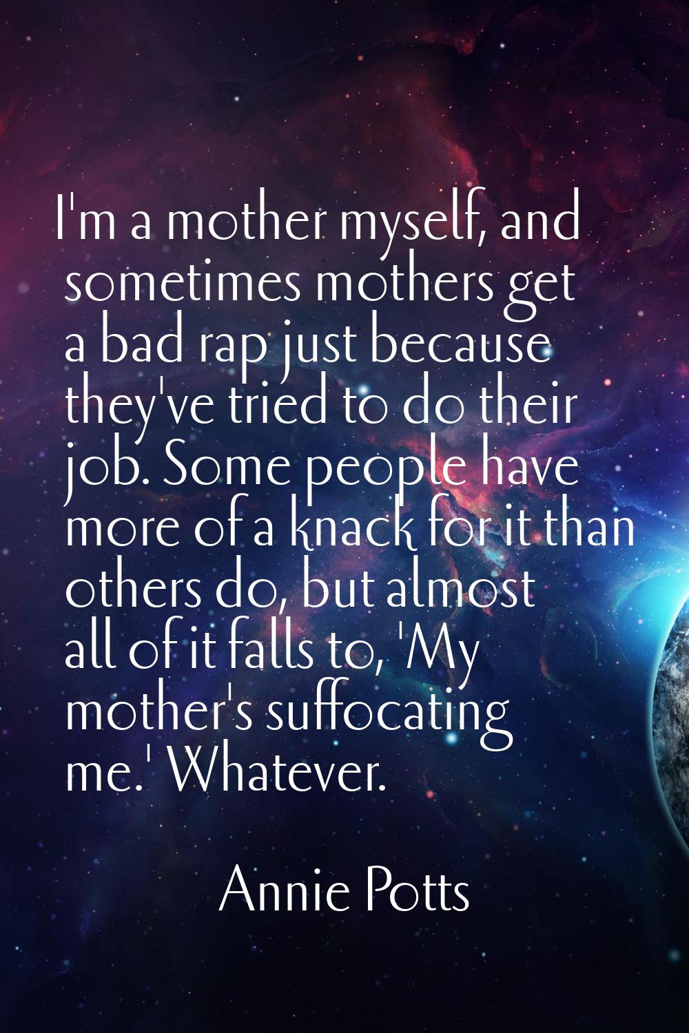 I'm a mother myself, and sometimes mothers get a bad rap just because they've tried to do their job