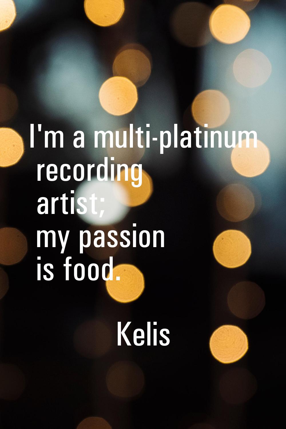 I'm a multi-platinum recording artist; my passion is food.
