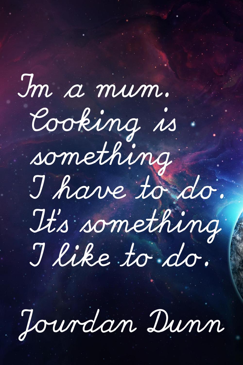 I'm a mum. Cooking is something I have to do. It's something I like to do.
