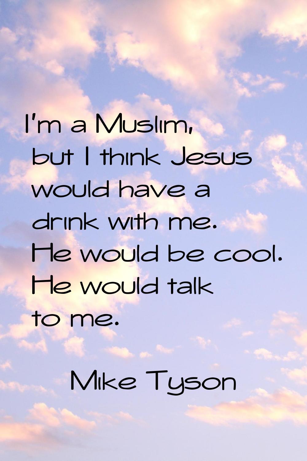 I'm a Muslim, but I think Jesus would have a drink with me. He would be cool. He would talk to me.