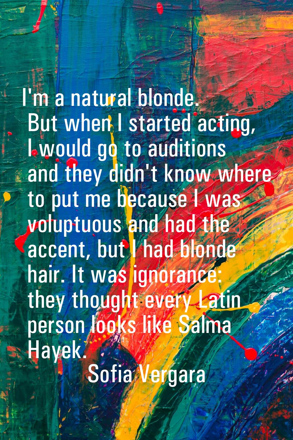 I'm a natural blonde. But when I started acting, I would go to auditions and they didn't know where