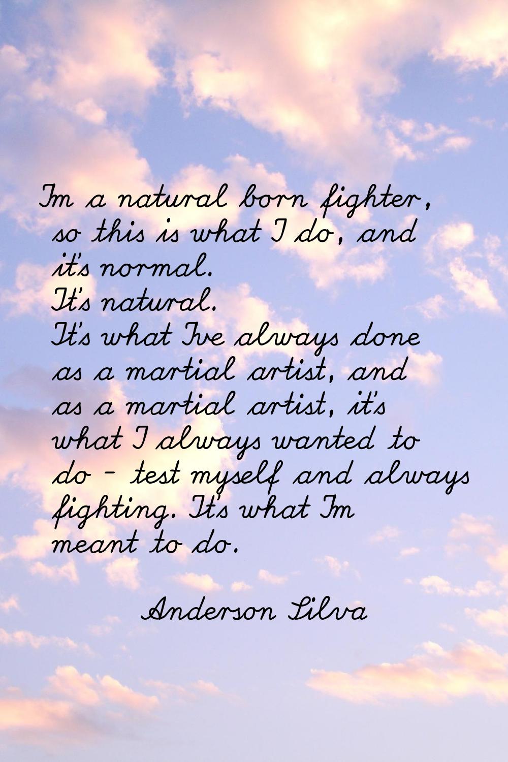I'm a natural born fighter, so this is what I do, and it's normal. It's natural. It's what I've alw