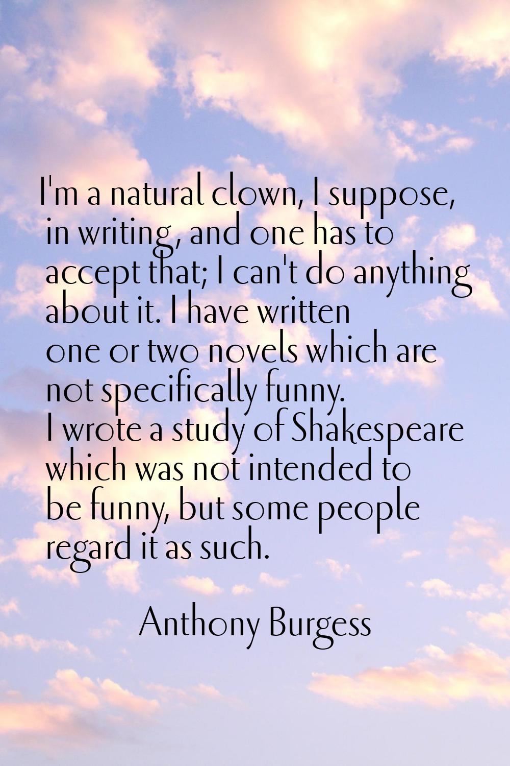 I'm a natural clown, I suppose, in writing, and one has to accept that; I can't do anything about i