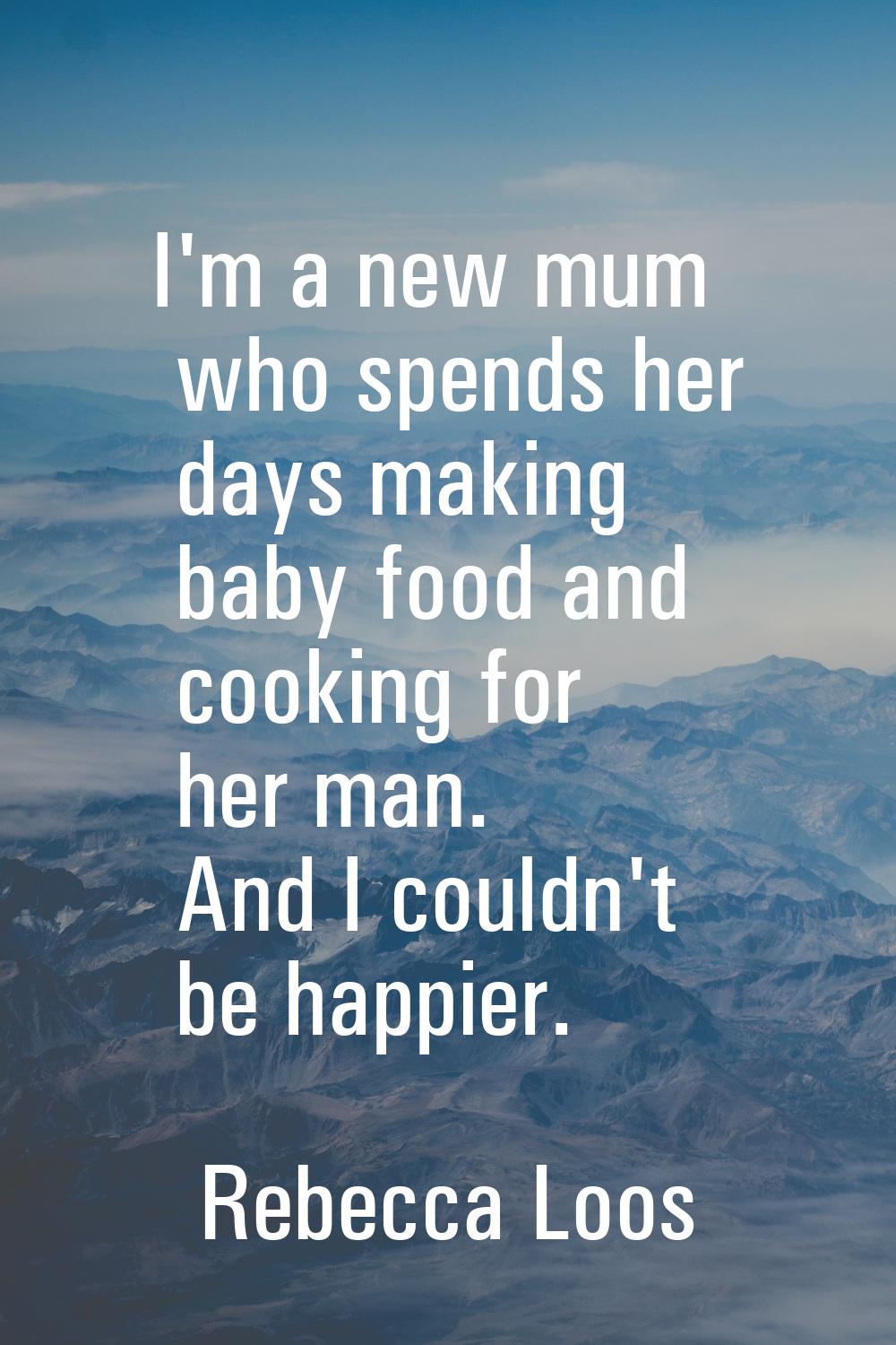 I'm a new mum who spends her days making baby food and cooking for her man. And I couldn't be happi