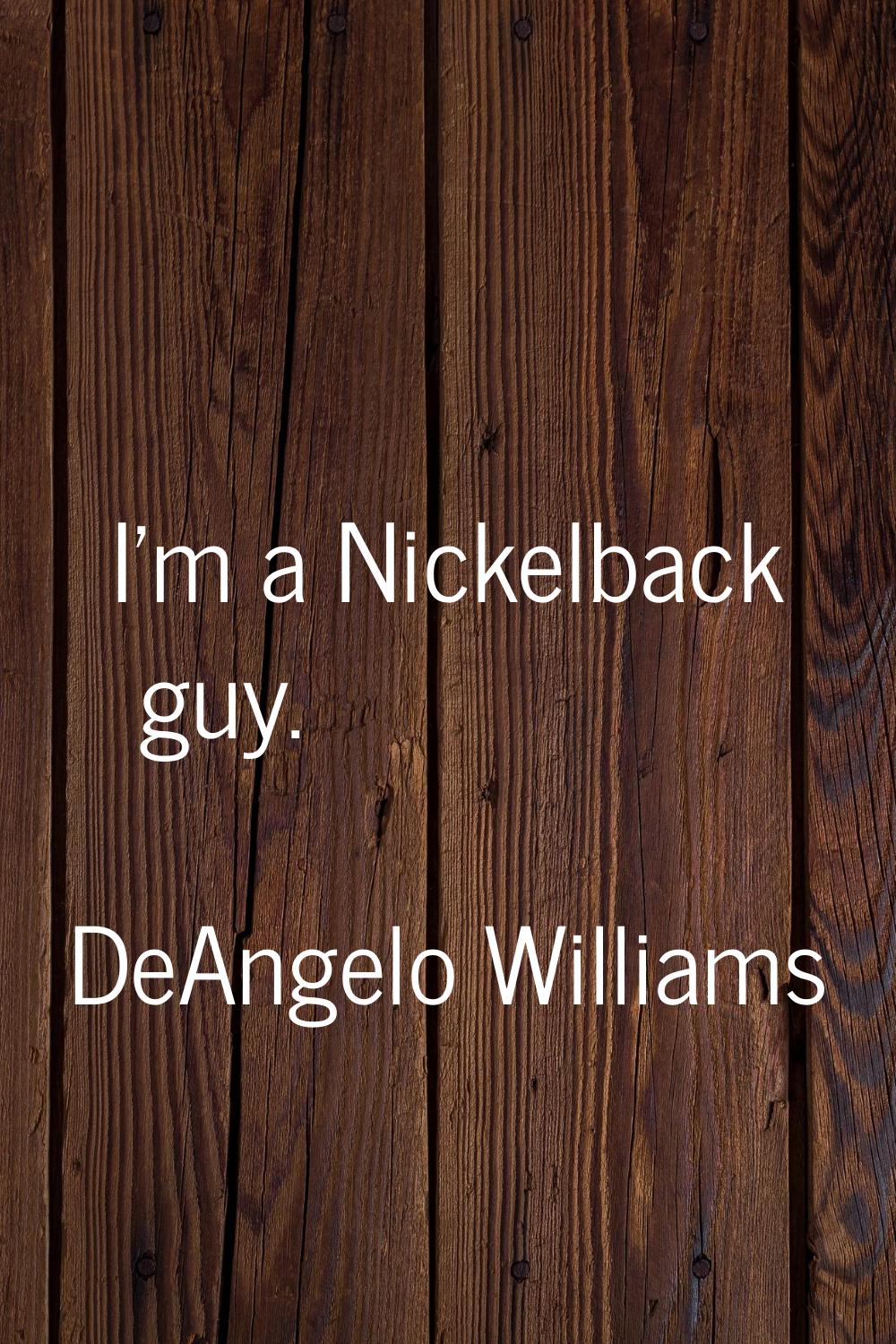 I'm a Nickelback guy.