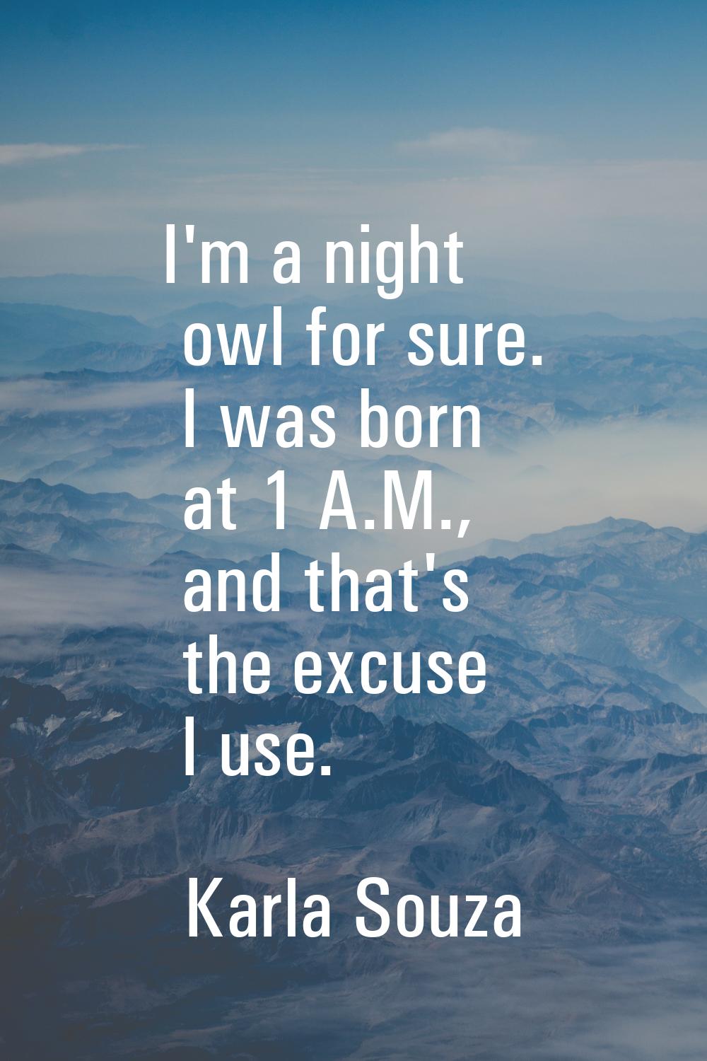 I'm a night owl for sure. I was born at 1 A.M., and that's the excuse I use.
