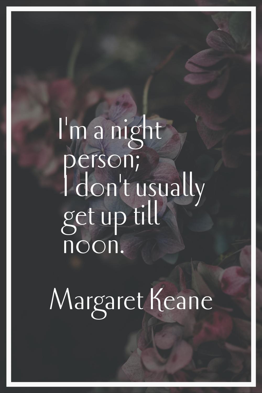 I'm a night person; I don't usually get up till noon.