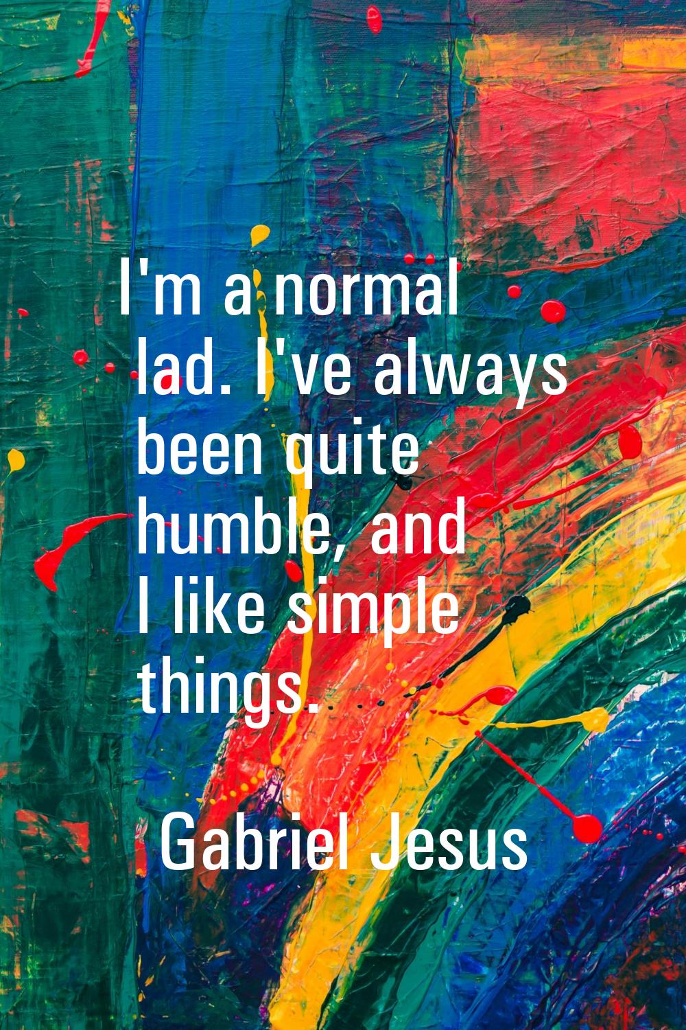 I'm a normal lad. I've always been quite humble, and I like simple things.