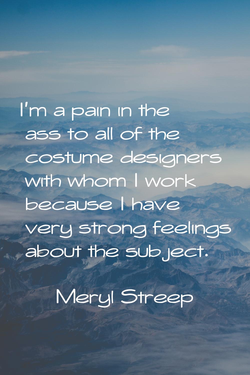 I'm a pain in the ass to all of the costume designers with whom I work because I have very strong f