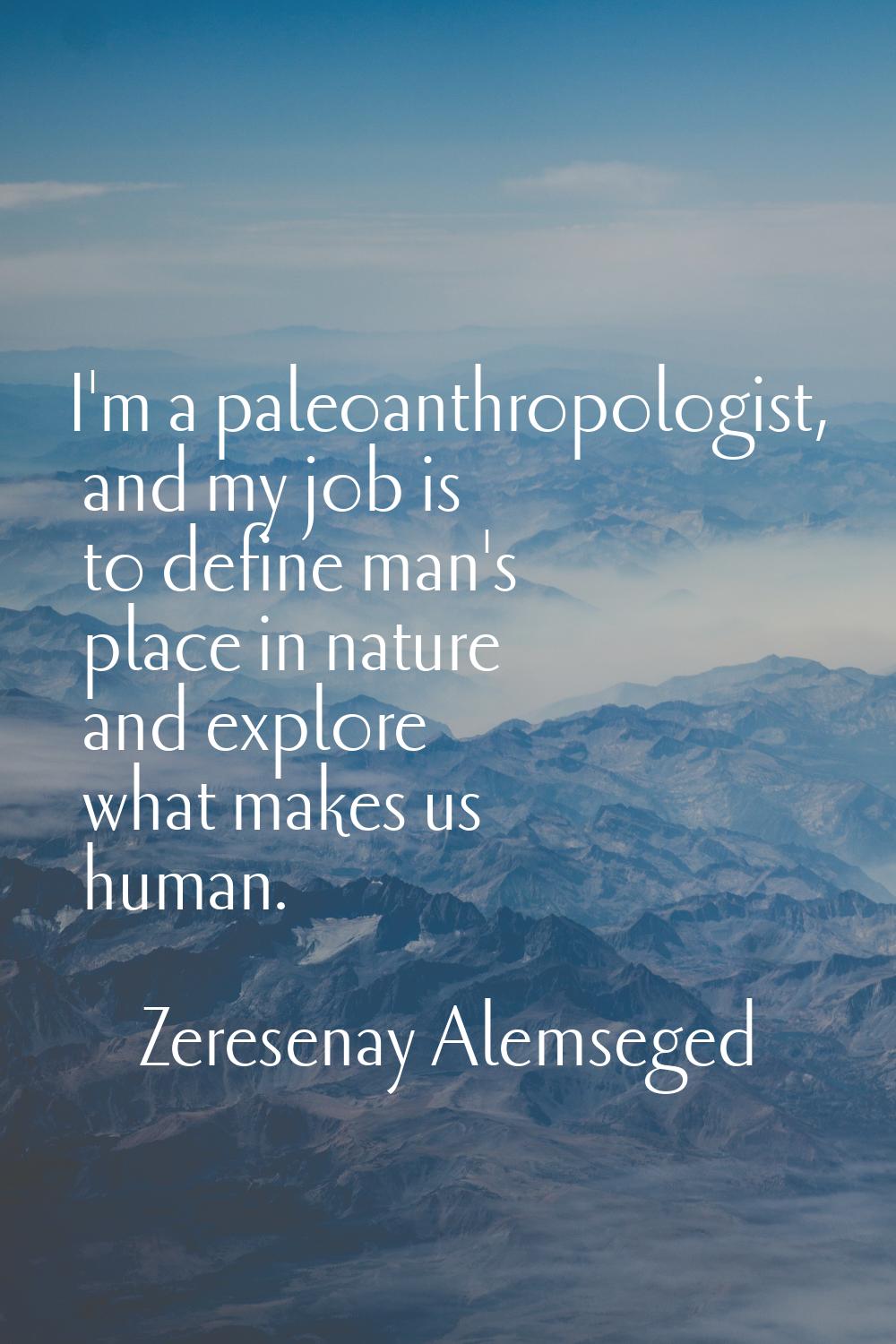 I'm a paleoanthropologist, and my job is to define man's place in nature and explore what makes us 