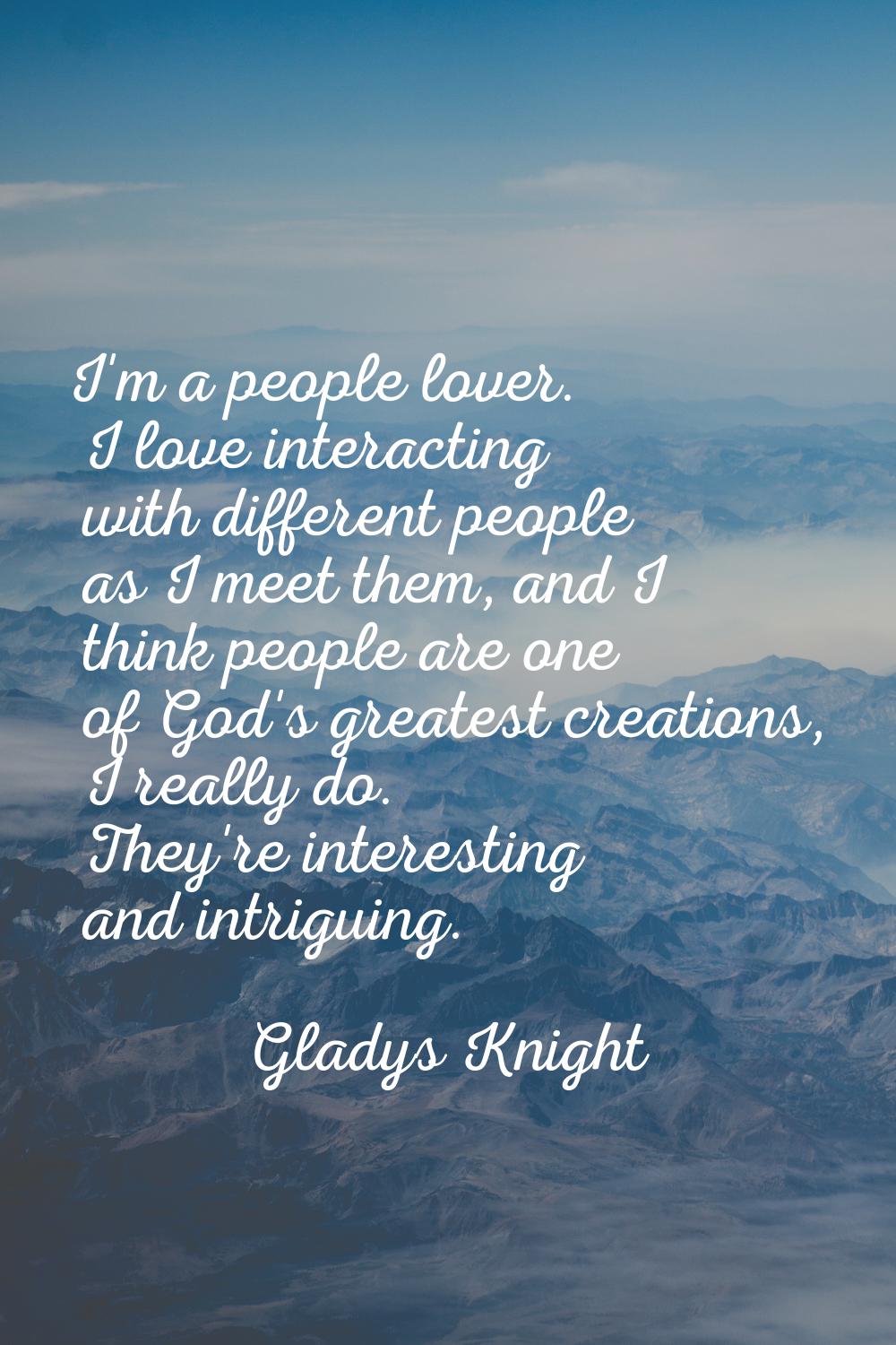 I'm a people lover. I love interacting with different people as I meet them, and I think people are