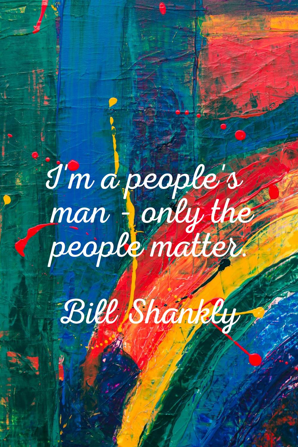 I'm a people's man - only the people matter.