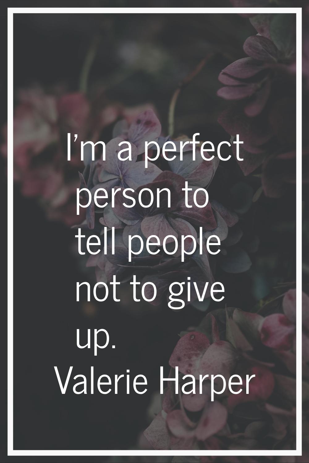 I'm a perfect person to tell people not to give up.